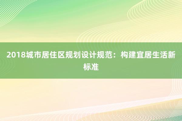 2018城市居住区规划设计规范：构建宜居生活新标准