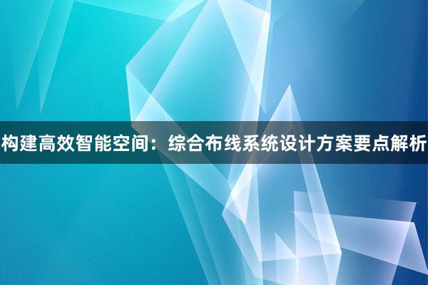 构建高效智能空间：综合布线系统设计方案要点解析