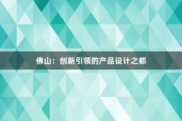 佛山：创新引领的产品设计之都