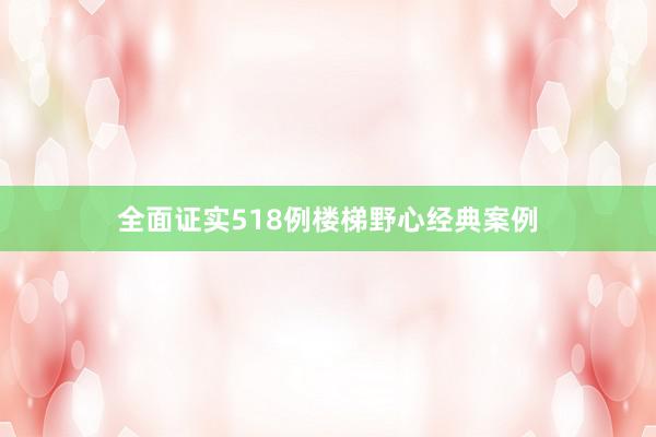 全面证实518例楼梯野心经典案例