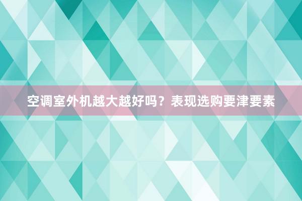 空调室外机越大越好吗？表现选购要津要素