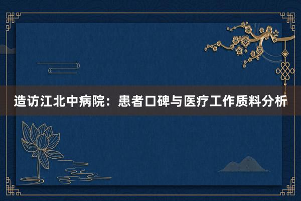 造访江北中病院：患者口碑与医疗工作质料分析