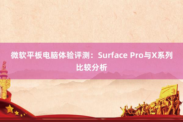 微软平板电脑体验评测：Surface Pro与X系列比较分析