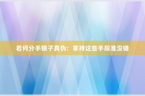 若何分手银子真伪：掌持这些手段准没错